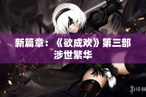 新篇章：《欲成欢》第三部涉世繁华