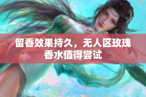 留香效果持久，无人区玫瑰香水值得尝试