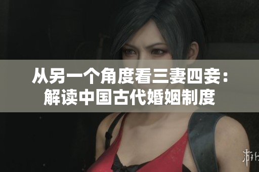 从另一个角度看三妻四妾：解读中国古代婚姻制度