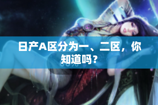 日产A区分为一、二区，你知道吗？