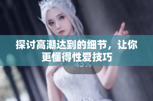 探讨高潮达到的细节，让你更懂得性爱技巧