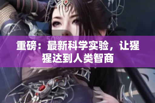 重磅：最新科学实验，让猩猩达到人类智商