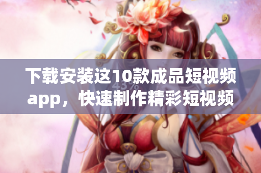 下载安装这10款成品短视频app，快速制作精彩短视频！