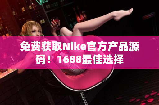 免费获取Nike官方产品源码！1688最佳选择