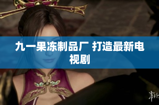 九一果冻制品厂 打造最新电视剧
