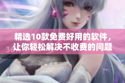 精选10款免费好用的软件，让你轻松解决不收费的问题