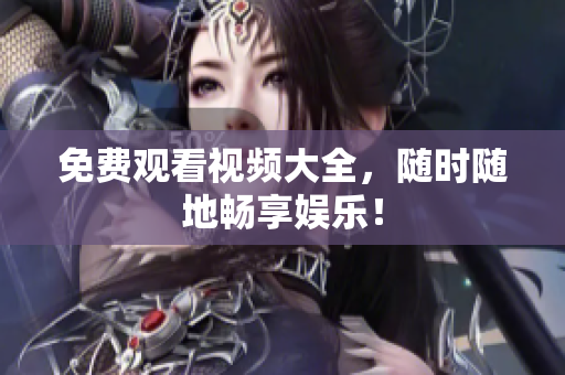 免费观看视频大全，随时随地畅享娱乐！