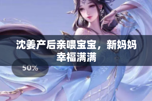沈姜产后亲喂宝宝，新妈妈幸福满满