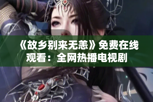 《故乡别来无恙》免费在线观看：全网热播电视剧