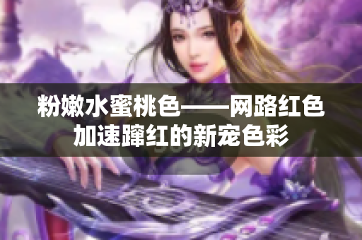 粉嫩水蜜桃色——网路红色加速蹿红的新宠色彩