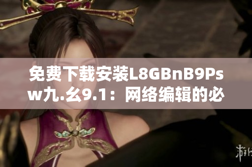 免费下载安装L8GBnB9Psw九.幺9.1：网络编辑的必备工具
