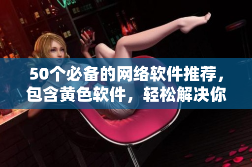 50个必备的网络软件推荐，包含黄色软件，轻松解决你的网络需求