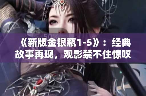 《新版金银瓶1-5》：经典故事再现，观影禁不住惊叹！