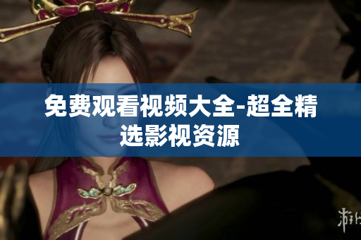 免费观看视频大全-超全精选影视资源
