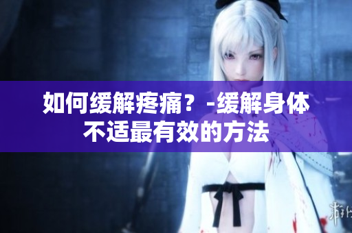如何缓解疼痛？-缓解身体不适最有效的方法