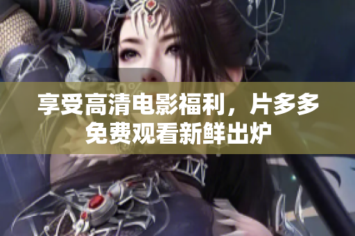 享受高清电影福利，片多多免费观看新鲜出炉