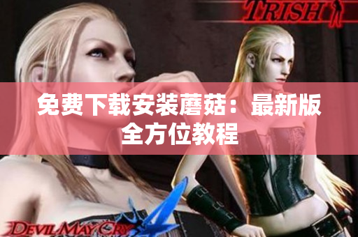 免费下载安装蘑菇：最新版全方位教程