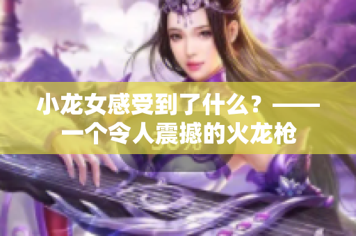 小龙女感受到了什么？——一个令人震撼的火龙枪