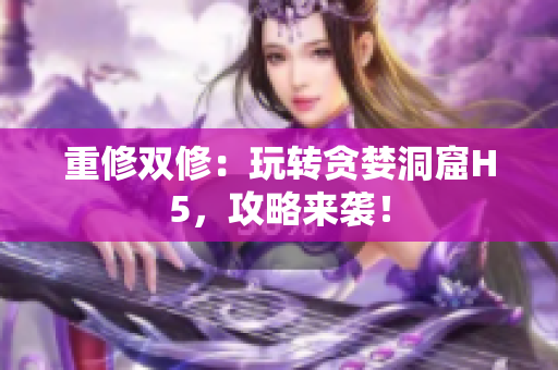 重修双修：玩转贪婪洞窟H5，攻略来袭！