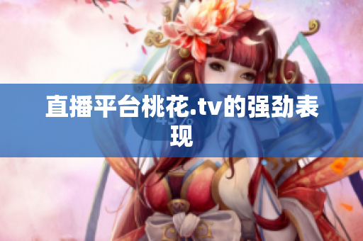 直播平台桃花.tv的强劲表现