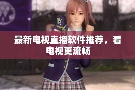 最新电视直播软件推荐，看电视更流畅