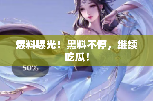 爆料曝光！黑料不停，继续吃瓜！