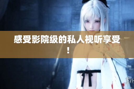 感受影院级的私人视听享受！