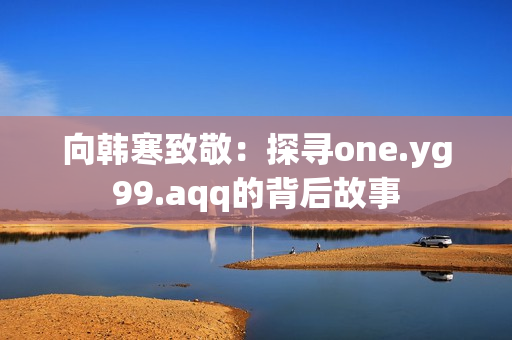 向韩寒致敬：探寻one.yg99.aqq的背后故事