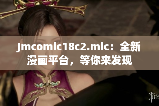 Jmcomic18c2.mic：全新漫画平台，等你来发现