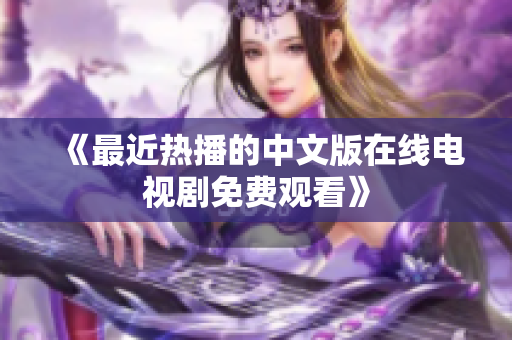 《最近热播的中文版在线电视剧免费观看》
