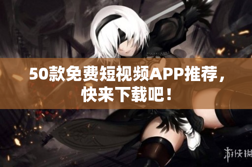 50款免费短视频APP推荐，快来下载吧！