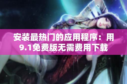 安装最热门的应用程序：用9.1免费版无需费用下载