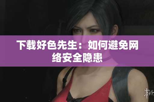 下载好色先生：如何避免网络安全隐患