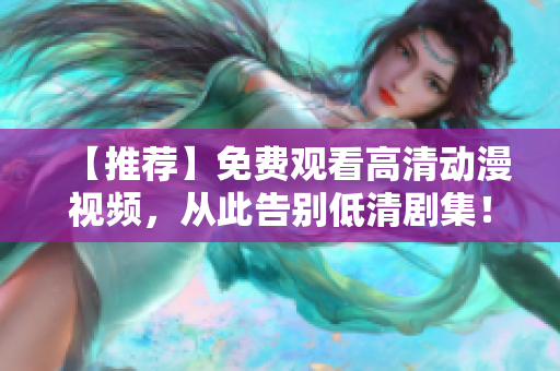 【推荐】免费观看高清动漫视频，从此告别低清剧集！