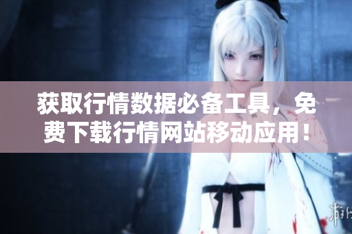 获取行情数据必备工具，免费下载行情网站移动应用！