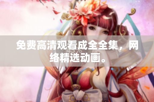 免费高清观看成全全集，网络精选动画。