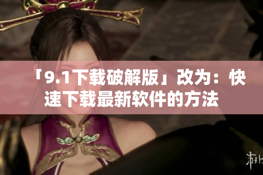 「9.1下载破解版」改为：快速下载最新软件的方法