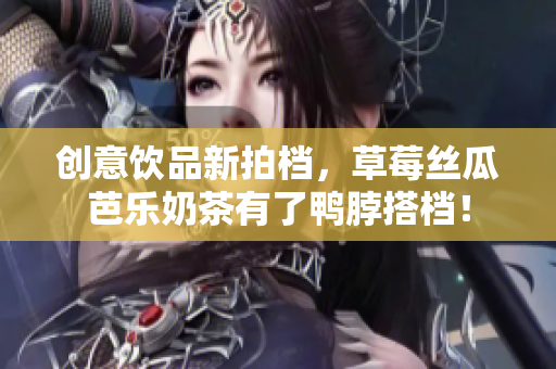 创意饮品新拍档，草莓丝瓜芭乐奶茶有了鸭脖搭档！
