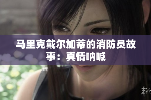 马里克戴尔加蒂的消防员故事：真情呐喊