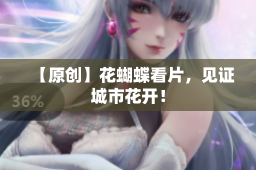 【原创】花蝴蝶看片，见证城市花开！