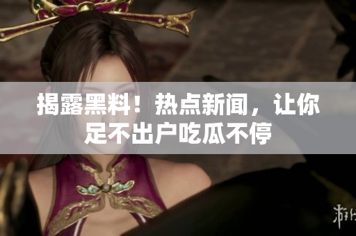 揭露黑料！热点新闻，让你足不出户吃瓜不停