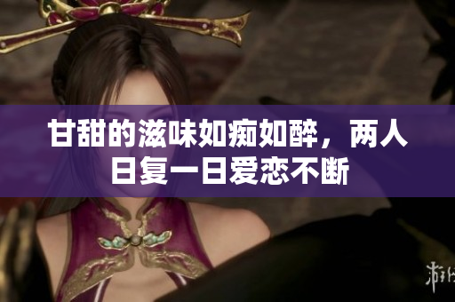 甘甜的滋味如痴如醉，两人日复一日爱恋不断