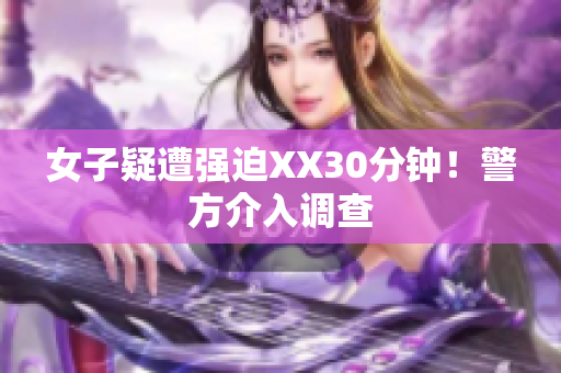 女子疑遭强迫XX30分钟！警方介入调查