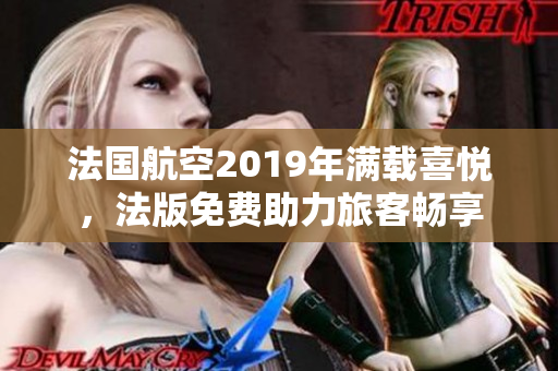 法国航空2019年满载喜悦，法版免费助力旅客畅享