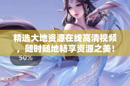 精选大地资源在线高清视频，随时随地畅享资源之美！