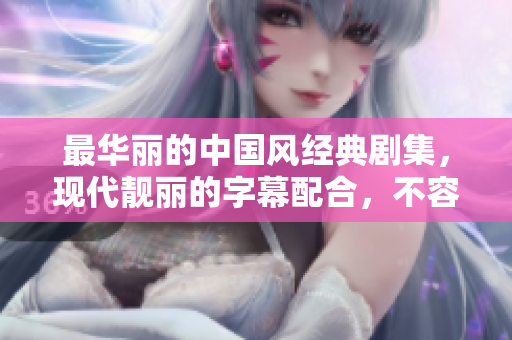 最华丽的中国风经典剧集，现代靓丽的字幕配合，不容错过！
