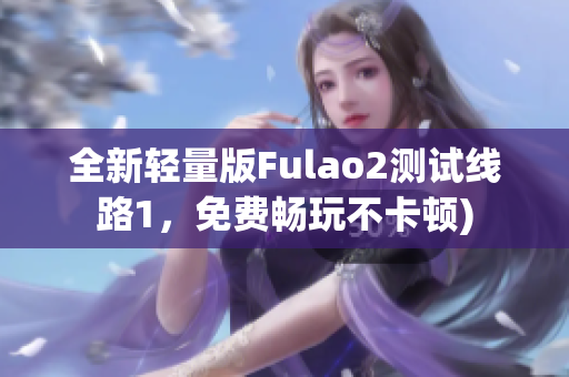 全新轻量版Fulao2测试线路1，免费畅玩不卡顿)