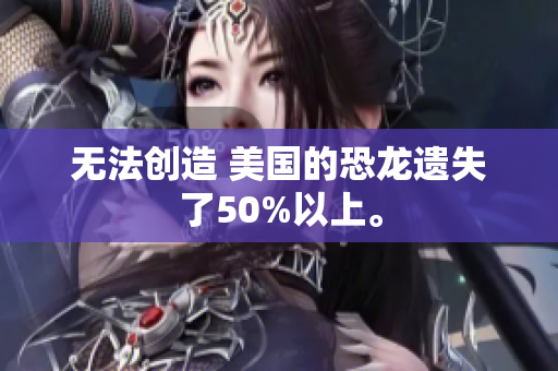无法创造 美国的恐龙遗失了50%以上。