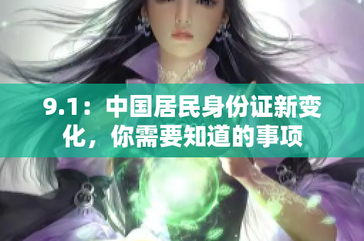 9.1：中国居民身份证新变化，你需要知道的事项