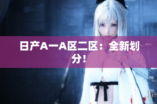 日产A一A区二区：全新划分！
